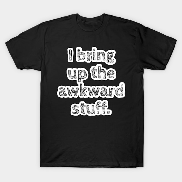 I bring up the awkward stuff. T-Shirt by wildjellybeans